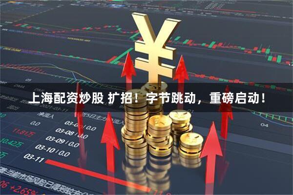 上海配资炒股 扩招！字节跳动，重磅启动！