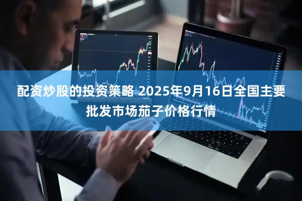 配资炒股的投资策略 2025年9月16日全国主要批发市场茄子价格行情