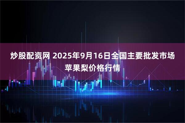 炒股配资网 2025年9月16日全国主要批发市场苹果梨价格行情