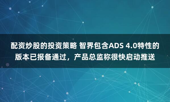 配资炒股的投资策略 智界包含ADS 4.0特性的版本已报备通过，产品总监称很快启动推送