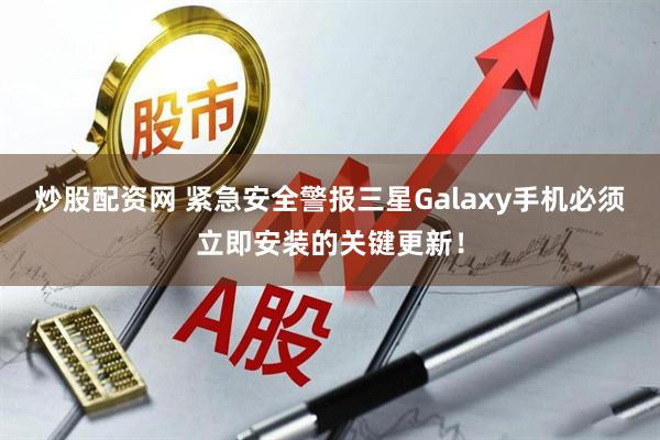 炒股配资网 紧急安全警报三星Galaxy手机必须立即安装的关键更新！