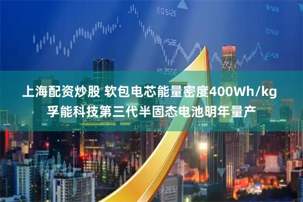 上海配资炒股 软包电芯能量密度400Wh/kg 孚能科技第三代半固态电池明年量产