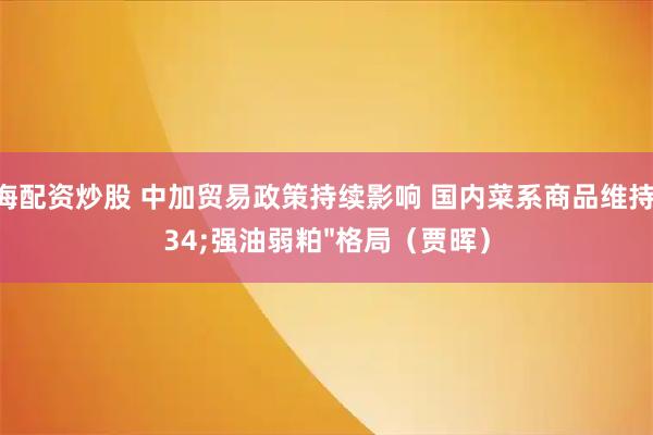上海配资炒股 中加贸易政策持续影响 国内菜系商品维持"强油弱粕"格局（贾晖）