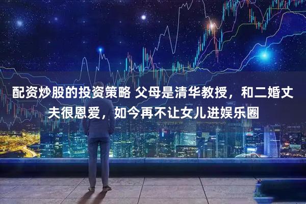 配资炒股的投资策略 父母是清华教授，和二婚丈夫很恩爱，如今再不让女儿进娱乐圈
