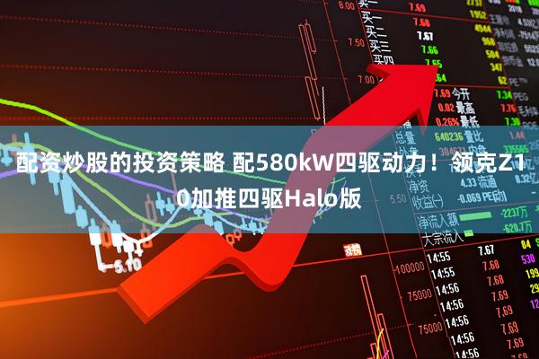 配资炒股的投资策略 配580kW四驱动力！领克Z10加推四驱Halo版