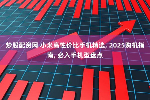 炒股配资网 小米高性价比手机精选, 2025购机指南, 必入手机型盘点