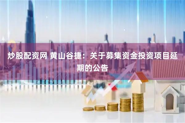 炒股配资网 黄山谷捷：关于募集资金投资项目延期的公告