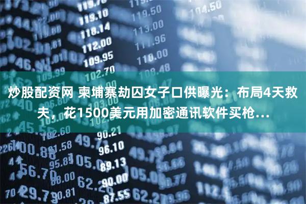 炒股配资网 柬埔寨劫囚女子口供曝光：布局4天救夫，花1500美元用加密通讯软件买枪…