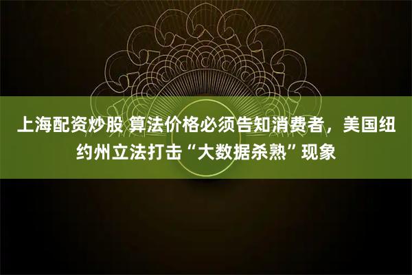 上海配资炒股 算法价格必须告知消费者，美国纽约州立法打击“大数据杀熟”现象