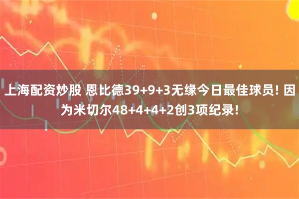 上海配资炒股 恩比德39+9+3无缘今日最佳球员! 因为米切尔48+4+4+2创3项纪录!