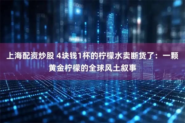 上海配资炒股 4块钱1杯的柠檬水卖断货了：一颗黄金柠檬的全球风土叙事