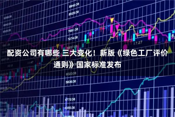 配资公司有哪些 三大变化！新版《绿色工厂评价通则》国家标准发布