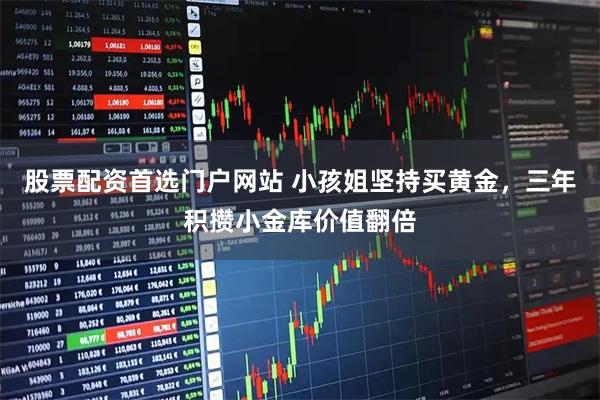 股票配资首选门户网站 小孩姐坚持买黄金，三年积攒小金库价值翻倍