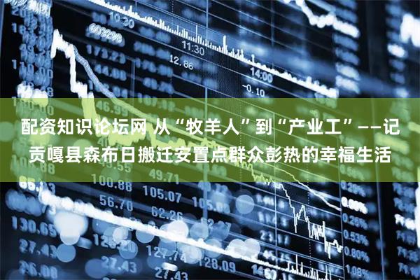配资知识论坛网 从“牧羊人”到“产业工”——记贡嘎县森布日搬迁安置点群众彭热的幸福生活