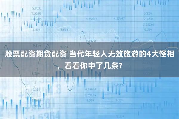 股票配资期货配资 当代年轻人无效旅游的4大怪相，看看你中了几条?