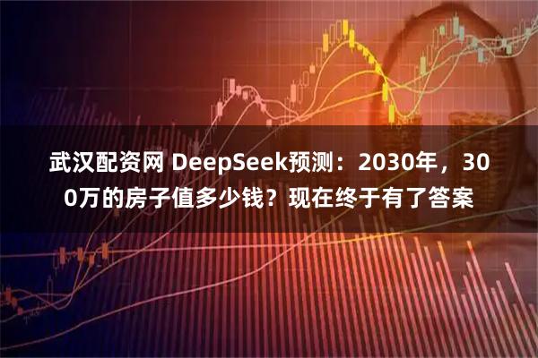 武汉配资网 DeepSeek预测：2030年，300万的房子值多少钱？现在终于有了答案