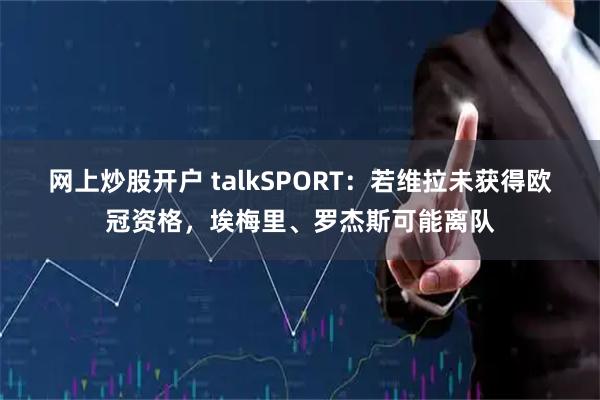 网上炒股开户 talkSPORT：若维拉未获得欧冠资格，埃梅里、罗杰斯可能离队