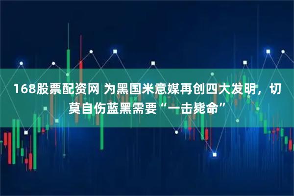 168股票配资网 为黑国米意媒再创四大发明，切莫自伤蓝黑需要“一击毙命”