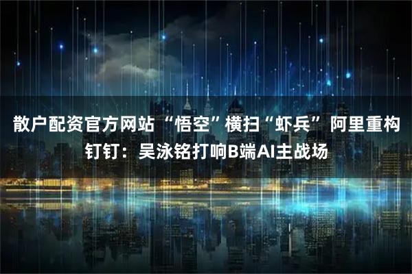 散户配资官方网站 “悟空”横扫“虾兵” 阿里重构钉钉：吴泳铭打响B端AI主战场