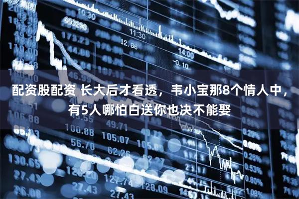 配资股配资 长大后才看透，韦小宝那8个情人中，有5人哪怕白送你也决不能娶