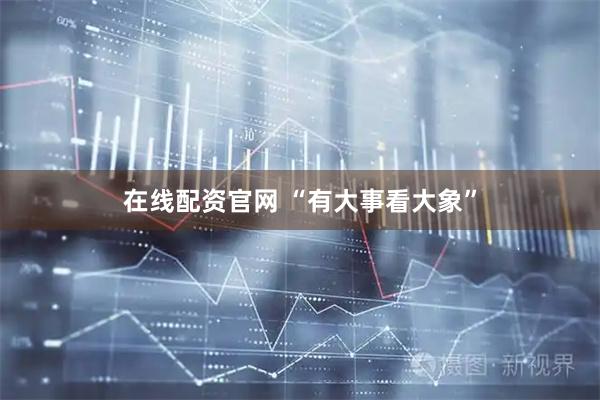 在线配资官网 “有大事看大象”