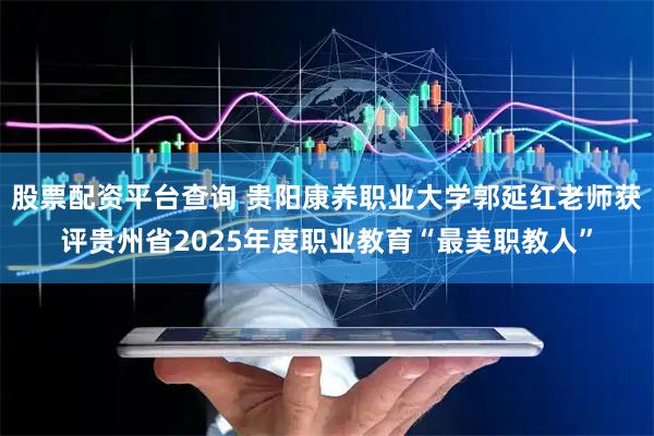 股票配资平台查询 贵阳康养职业大学郭延红老师获评贵州省2025年度职业教育“最美职教人”