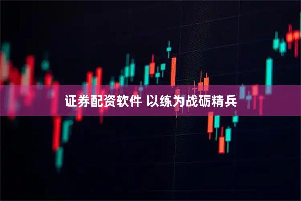 证券配资软件 以练为战砺精兵